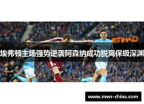 埃弗顿主场强势逆袭阿森纳成功脱离保级深渊