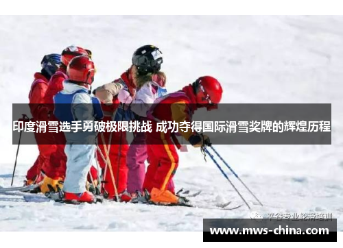 印度滑雪选手勇破极限挑战 成功夺得国际滑雪奖牌的辉煌历程