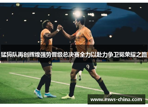 猛犸队再创辉煌强势晋级总决赛全力以赴力争卫冕荣耀之路