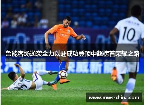 鲁能客场逆袭全力以赴成功登顶中超榜首荣耀之路