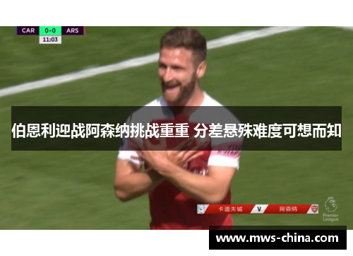 伯恩利迎战阿森纳挑战重重 分差悬殊难度可想而知